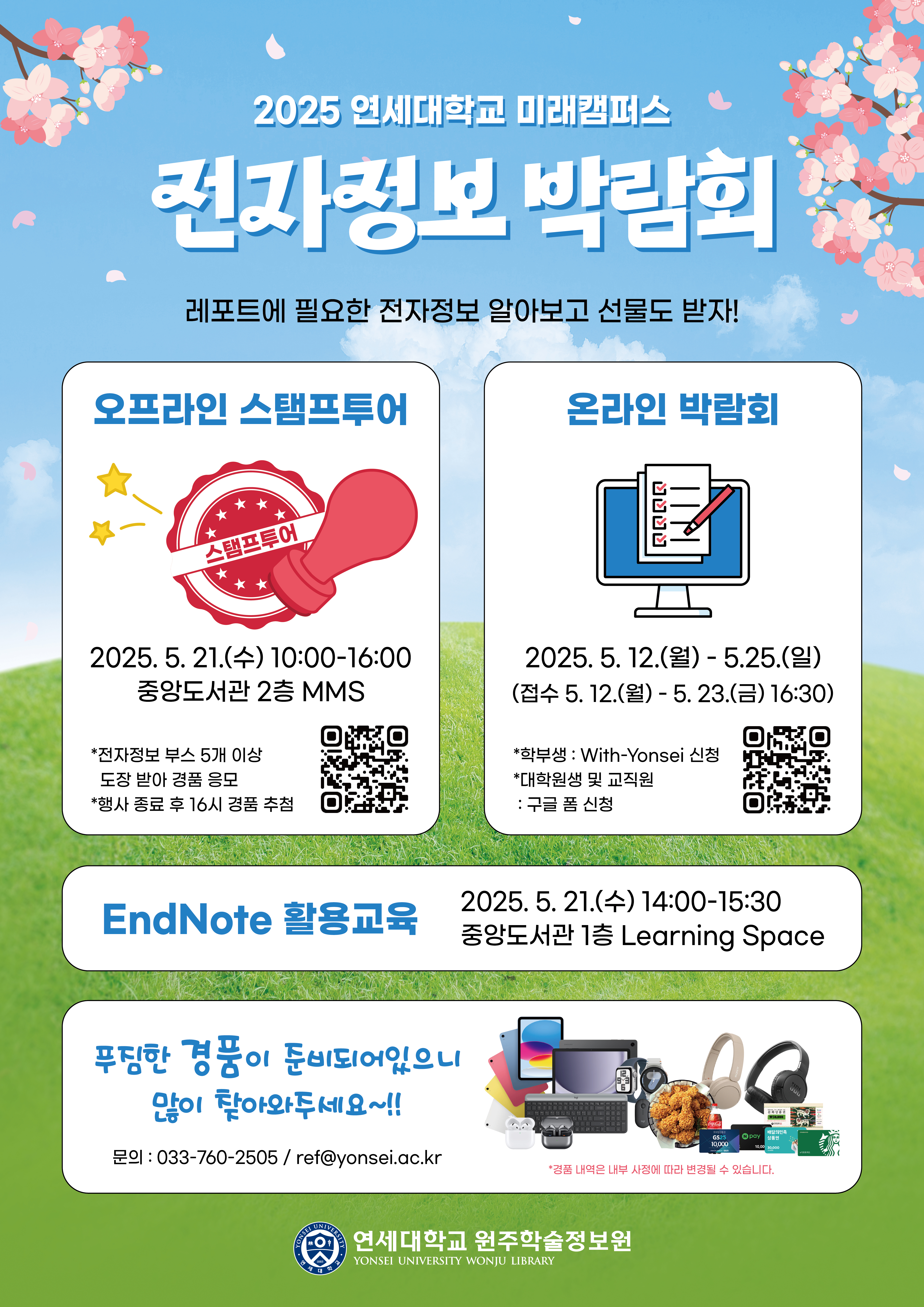  2025 연세대학교 미래캠퍼스 전자정보 박람회 레포트에 필요한 전자정보 알아보고 선물도 받자!  오프라인 스탬프투어 2025. 5. 21.(+) 10:00-16:00 중앙도서관 2층 MMS *전자정보 부스 5개 이상 도장 받아 경품 응모 *행사 종료 후 16시 경품 추첨  온라인 박람회 2025. 5. 12.(월) - 5.25.(일) (접수 5. 12.(월) ~ 5. 23.(금) 16:30)  *학부생 : With-Yonsei 신청 *대학원생 및 교직원 구글폼 신청   EndNote 활용교육 2025. 5. 21.(수) 14:00-15:30 중앙도서관 1층 Learning Space   푸짐한 경품이 준비되어있으니 많이 찾아와주세요~!! 문의: 033-760-2505/ref@yonsei.ac.kr  *경품 내역은 내부 사정에 따라 변경될 수 있습니다.  연세대학교 원주학술정보원 YONSEI UNIVERSITY WONJU LIBRARY